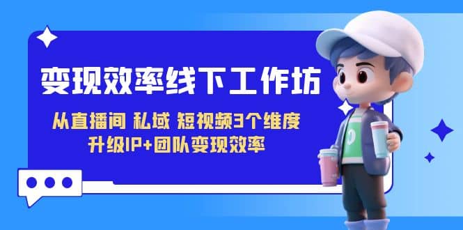 变现-效率线下工作坊,从直播间、私域、短视频3个维度 升级IP+团队变现效率,源码仅供个人学习研究,不可商用