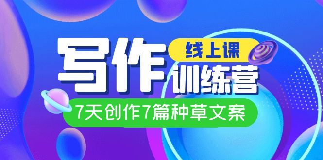 线上创作写作训练营，7天创作7篇种草文案（7节直播课），源码仅供个人学习研究，不可商用