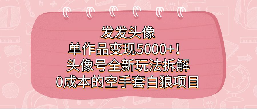 发发头像,单作品变现5000+!头像号全新玩法拆解,0成本的空手套白狼项目,源码仅供个人学习研究,不可商用