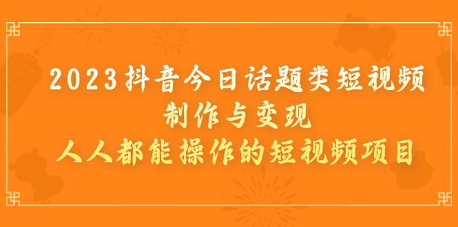 2023抖音今日话题类短视频制作与变现,人人都能操作的短视频项目,源码仅供个人学习研究,不可商用