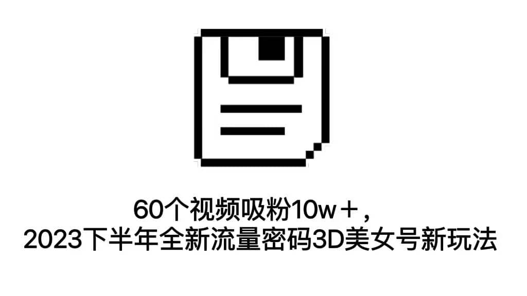 60个视频吸粉10w+,2023下半年全新流量密码3D美女号新玩法(教程+资源),源码仅供个人学习研究,不可商用