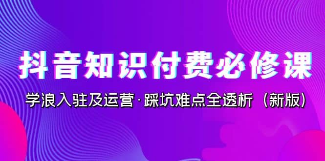 抖音·知识付费·必修课,学浪入驻及运营·踩坑难点全透析(2023新版),源码仅供个人学习研究,不可商用