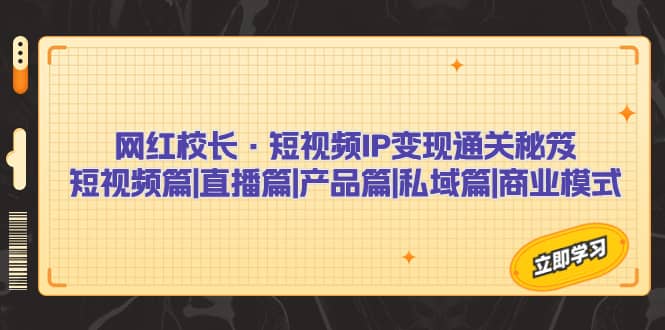 网红校长·短视频IP变现通关秘笈:短视频篇+直播篇+产品篇+私域篇+商业模式,源码仅供个人学习研究,不可商用