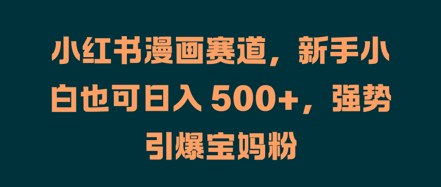 小红书漫画赛道，新手小白也可一天 500+，强势引爆宝妈粉，源码仅供个人学习研究，不可商用