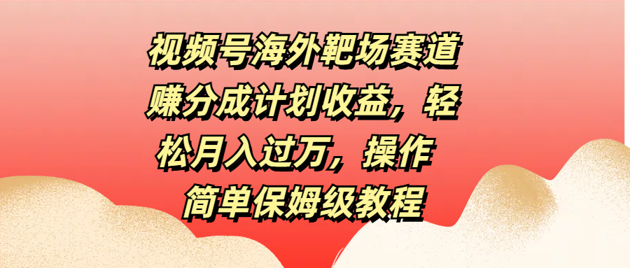 视频号海外靶场赛道赚分成计划收益,操作简单保姆级教程,源码仅供个人学习研究,不可商用
