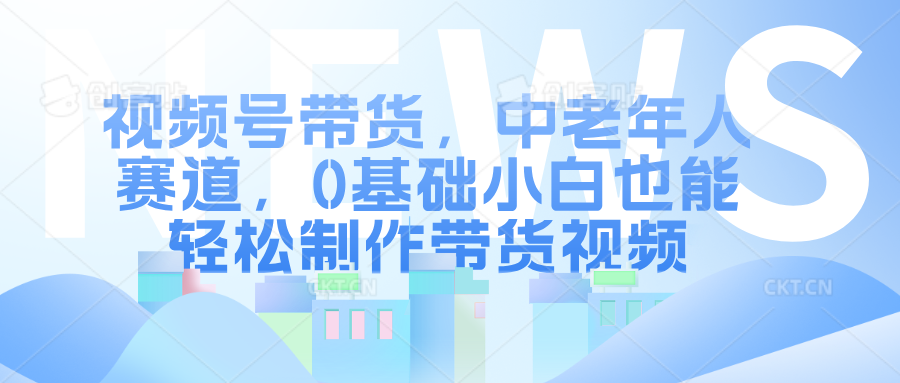 视频号带货,中老年人赛道,0基础小白也能轻松制作带货视频,源码仅供个人学习研究,不可商用