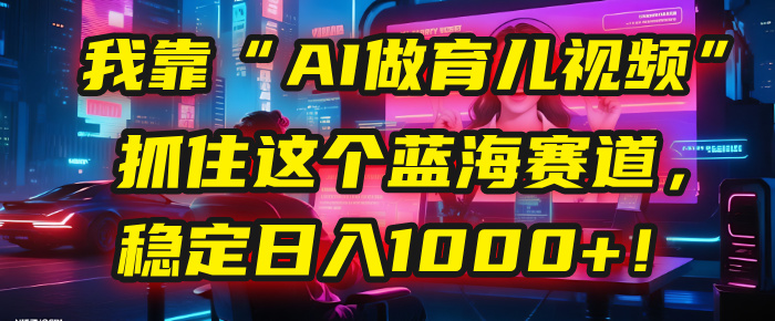 我靠“AI做育儿视频”，抓住这个蓝海赛道，稳定一天1000+！