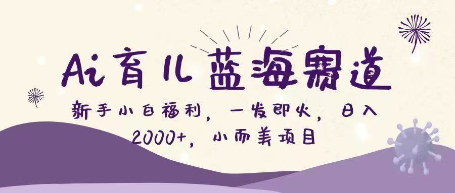 Ai育儿蓝海赛道，新手小白福利，一发即火，小而美项目