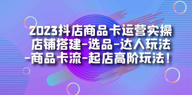 2023抖店商品卡运营实操:店铺搭建-选品-达人玩法-商品卡流-起店高阶玩玩,源码仅供个人学习研究,不可商用