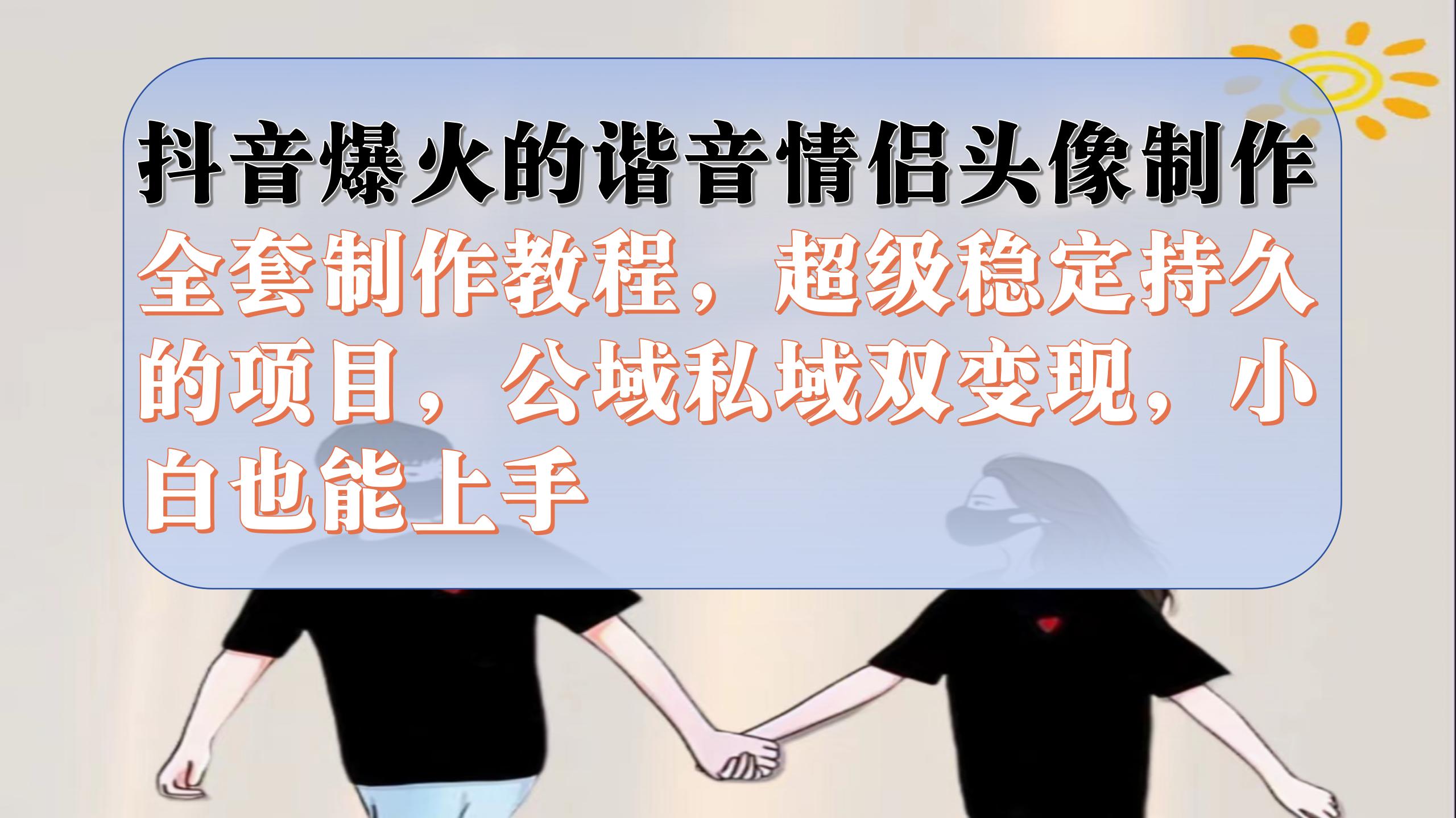 抖音爆火的谐音情侣头像制作全套制作教程,超级稳定持久,公域私域双变现,源码仅供个人学习研究,不可商用