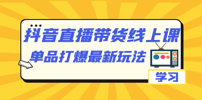 抖音·直播带货线上课,单品打爆最新玩法(12节课),源码仅供个人学习研究,不可商用