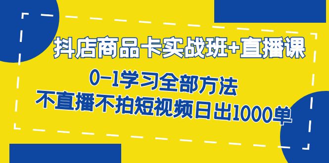 抖店商品卡实战班+直播课-8月 0-1学习全部方法 不直播不拍短视频日出1000单,源码仅供个人学习研究,不可商用