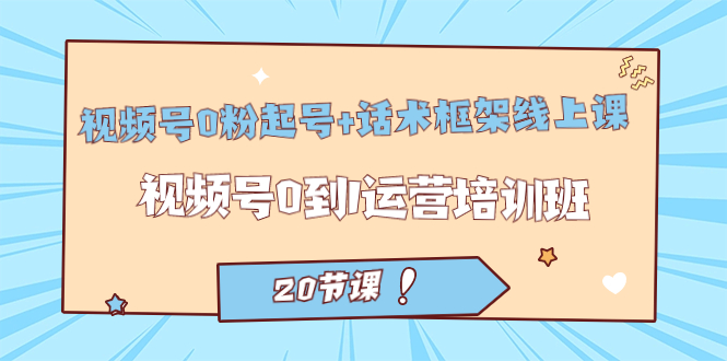 视频号·0粉起号+话术框架线上课：视频号0到1运营培训班（20节课），源码仅供个人学习研究，不可商用