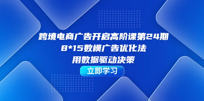 跨境电商-广告开启高阶课第24期,8*15数模广告优化法,用数据驱动决策,源码仅供个人学习研究,不可商用