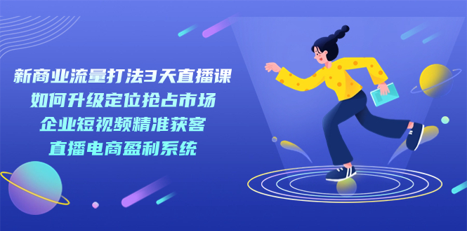 新商业-流量打法3天直播课:定位抢占市场 企业短视频获客 直播电商盈利系统,源码仅供个人学习研究,不可商用
