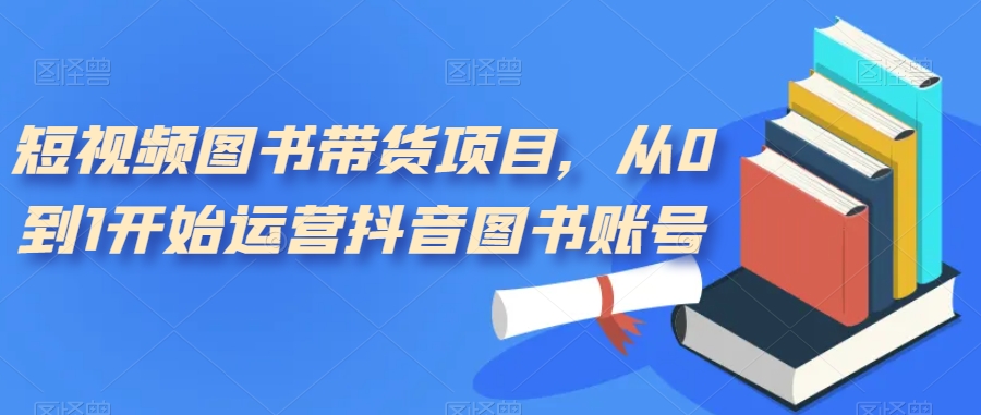 短视频图书带货项目,从0到1开始运营抖音图书账号(10节课),源码仅供个人学习研究,不可商用