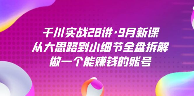 千川实战28讲·9月新课:从大思路到小细节全盘拆解,做一个能赚钱的账号,源码仅供个人学习研究,不可商用