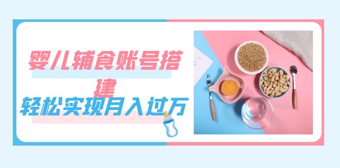 紧跟时代发展,婴儿辅食账号搭建(教程+素材),源码仅供个人学习研究,不可商用