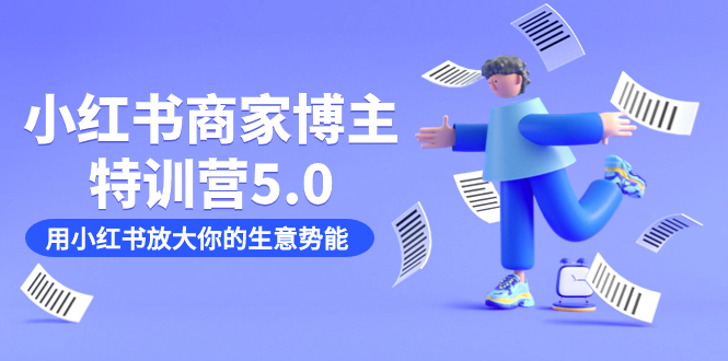 小红书商家-博主特训营5.0，用小红书放大你的生意势能（19节课+资料），源码仅供个人学习研究，不可商用