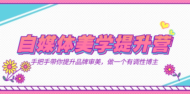 自媒体-美学提升营 手把手带你提升-品牌审美,做一个有调性博主(11节课),源码仅供个人学习研究,不可商用