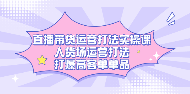 直播带货运营打法实操课,人货场运营打法,打爆高客单单品,源码仅供个人学习研究,不可商用