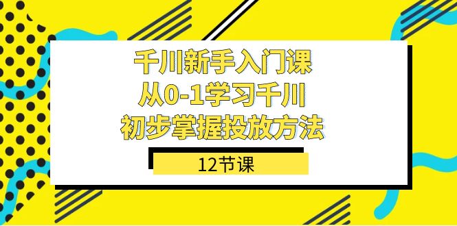 千川-新手入门课，从0-1学习千川，初步掌握投放方法（12节课），源码仅供个人学习研究，不可商用