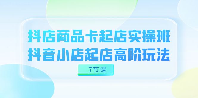 抖店-商品卡起店实战班,抖音小店起店高阶玩法(7节课),源码仅供个人学习研究,不可商用