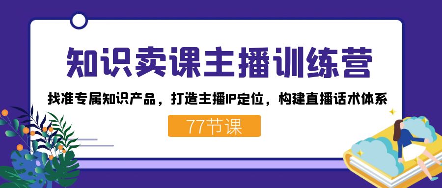 知识卖课主播训练营:找准专属知识产品,打造主播IP定位,构建直播话术体系,源码仅供个人学习研究,不可商用