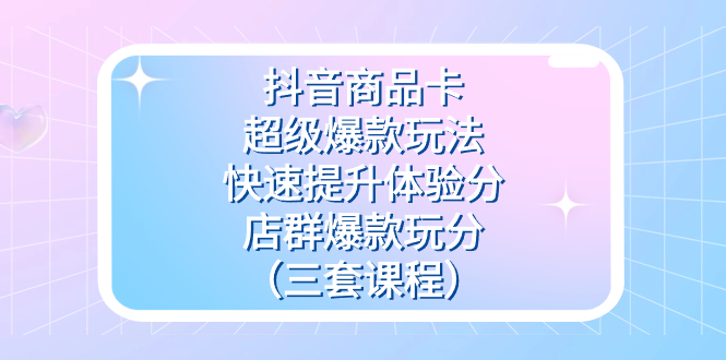 抖音商品卡-超级爆款玩法+快速提升体验分+店群爆款玩分(三套课程),源码仅供个人学习研究,不可商用