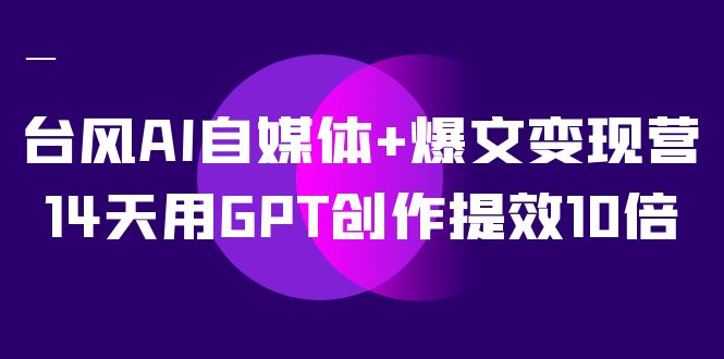 AI自媒体+爆文变现营,14天用GPT创作提效10倍(12节课),源码仅供个人学习研究,不可商用