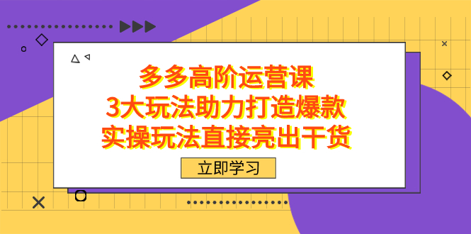 拼多多高阶·运营课,3大玩法助力打造爆款,实操玩法直接亮出干货,源码仅供个人学习研究,不可商用