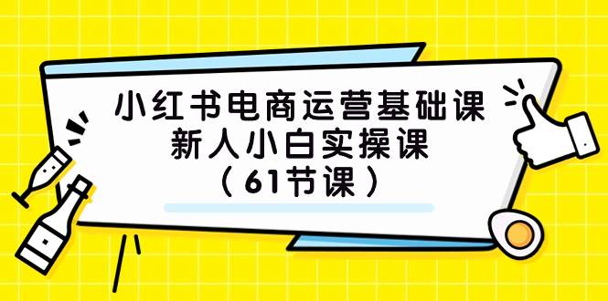 小红书电商运营基础课,新人小白实操课(61节课),源码仅供个人学习研究,不可商用