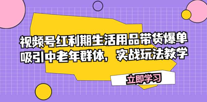 视频号红利期生活用品带货爆单,吸引中老年群体,实战玩法教学,源码仅供个人学习研究,不可商用