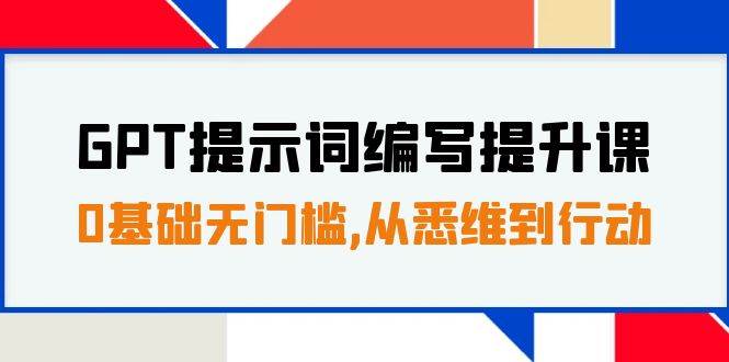 GPT提示词编写提升课,0基础无门槛,从悉维到行动,30天16个课时,源码仅供个人学习研究,不可商用