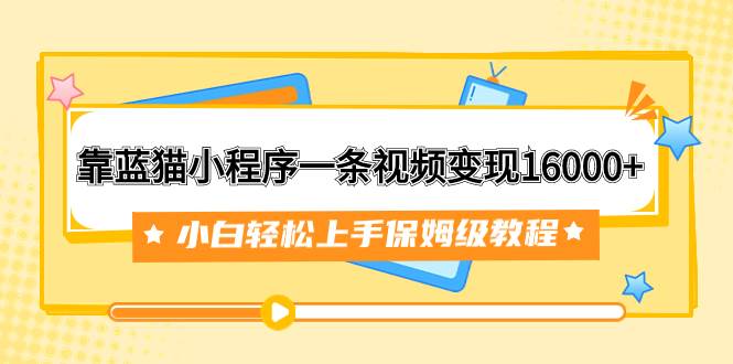 靠蓝猫小程序一条视频变现16000+小白轻松上手保姆级教程(附166G资料素材),源码仅供个人学习研究,不可商用
