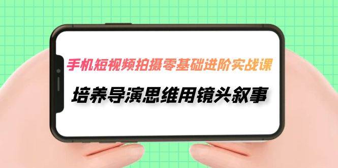 手机短视频拍摄-零基础进阶实操课，培养导演思维用镜头叙事（30节课），源码仅供个人学习研究，不可商用