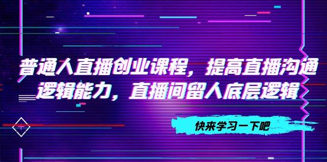 普通人直播创业课程，提高直播沟通逻辑能力，直播间留人底层逻辑（10节），源码仅供个人学习研究，不可商用
