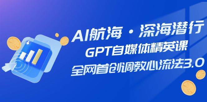 AI航海·深海潜行,GPT自媒体精英课,全网首创调教心流法3.0(20节课),源码仅供个人学习研究,不可商用