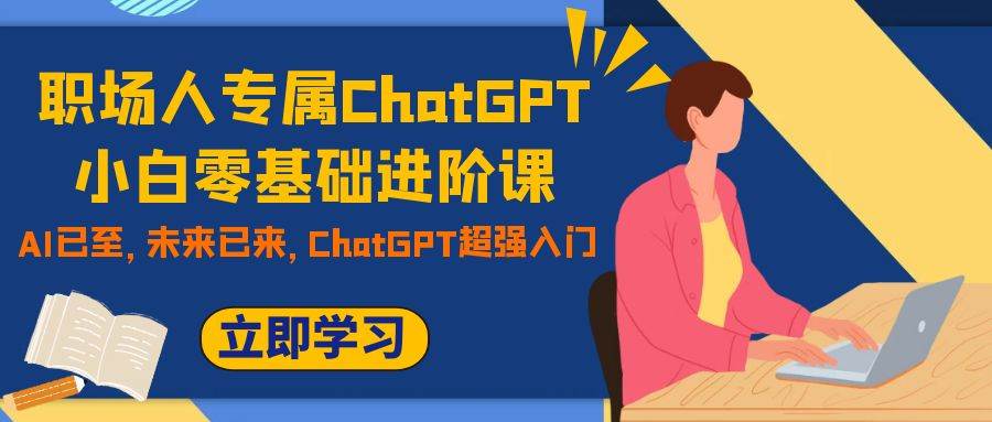 职场人专属ChatGPT小白零基础进阶课,AI已至,未来已来,ChatGPT超强入门,源码仅供个人学习研究,不可商用
