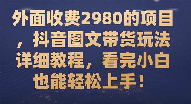 外面收费2980的项目，抖音图文带货玩法详细教程，看完小白也能轻松上手！，源码仅供个人学习研究，不可商用