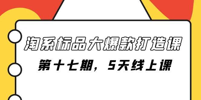 淘系标品大爆款打造课-第十七期,5天线上课,源码仅供个人学习研究,不可商用