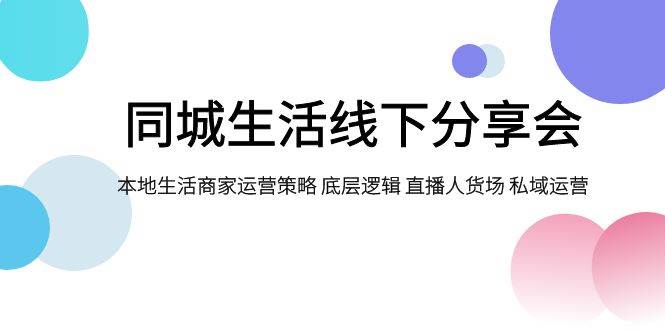 同城生活线下分享会,本地生活商家运营策略 底层逻辑 直播人货场 私域运营,源码仅供个人学习研究,不可商用