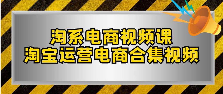淘系-电商视频课,淘宝运营电商合集视频(33节课),源码仅供个人学习研究,不可商用