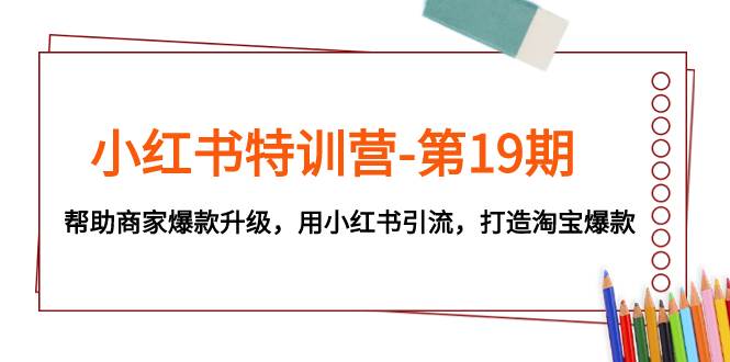 小红书特训营-第19期,帮助商家爆款升级,用小红书引流,打造淘宝爆款,源码仅供个人学习研究,不可商用