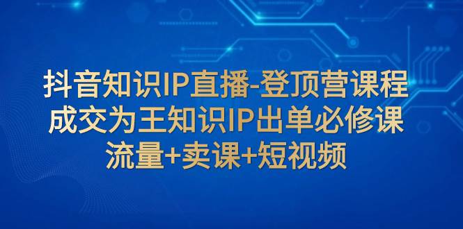 抖音知识IP直播-登顶营课程:成交为王知识IP出单必修课 流量+卖课+短视频,源码仅供个人学习研究,不可商用