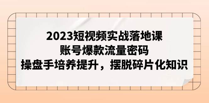 2023短视频实战落地课,账号爆款流量密码,操盘手培养提升,摆脱碎片化知识,源码仅供个人学习研究,不可商用