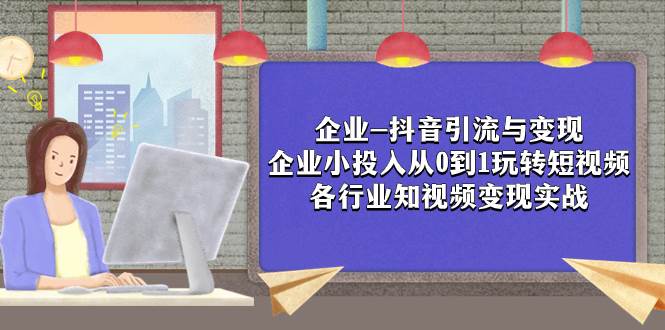 企业-抖音引流与变现：企业小投入从0到1玩转短视频  各行业知视频变现实战，源码仅供个人学习研究，不可商用