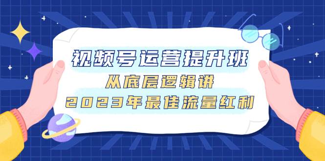 视频号运营提升班,从底层逻辑讲,2023年最佳流量红利,源码仅供个人学习研究,不可商用