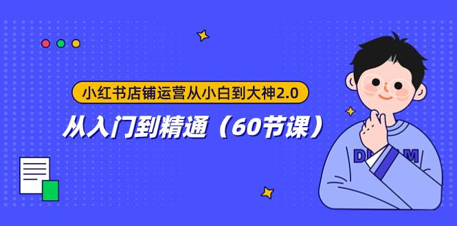 小红书店铺运营从小白到大神2.0,从入门到精通(60节课),源码仅供个人学习研究,不可商用