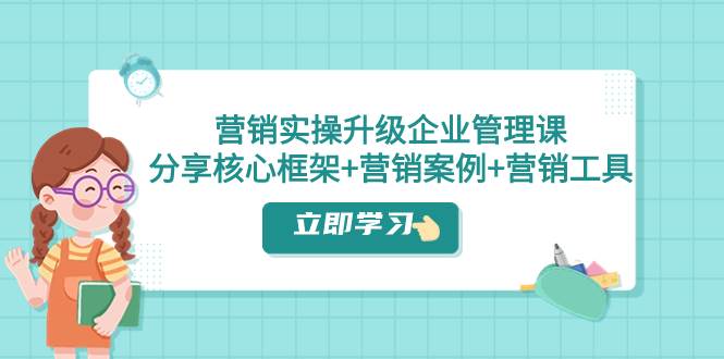 营销实操升级·企业管理课:分享核心框架+营销案例+营销工具(课程+文档),源码仅供个人学习研究,不可商用